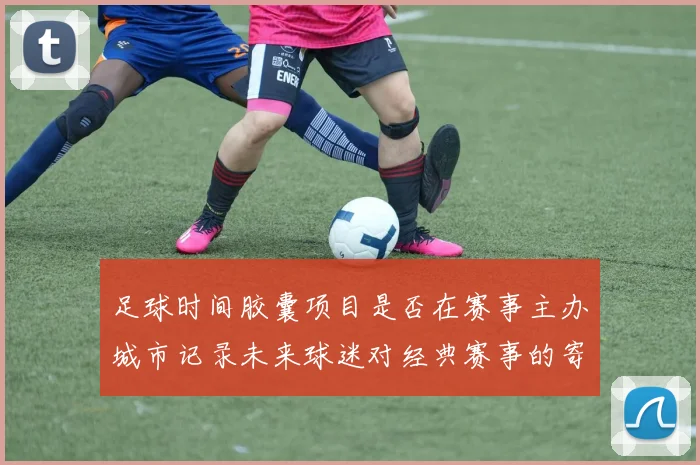 足球时间胶囊项目是否在赛事主办城市记录未来球迷对经典赛事的寄语