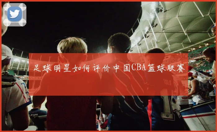 足球明星如何评价中国CBA篮球联赛