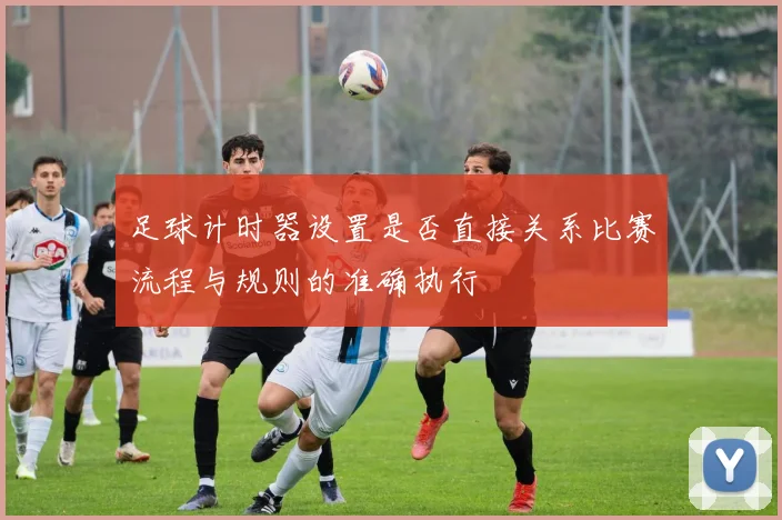 足球计时器设置是否直接关系比赛流程与规则的准确执行