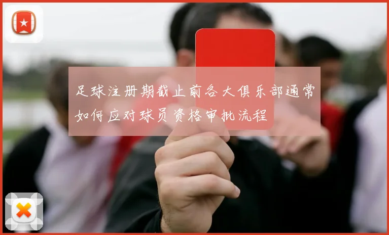 足球注册期截止前各大俱乐部通常如何应对球员资格审批流程