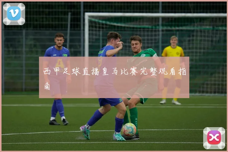 西甲足球直播皇马比赛完整观看指南