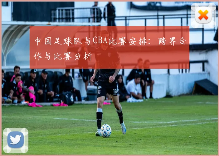 中国足球队与CBA比赛安排：跨界合作与比赛分析