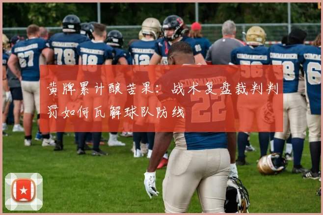黄牌累计酿苦果：战术复盘裁判判罚如何瓦解球队防线